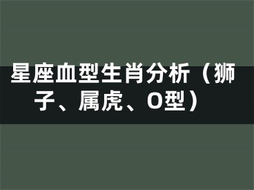 星座血型生肖分析（狮子、属虎、O型）