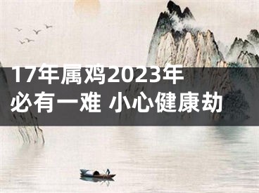 17年属鸡2023年必有一难 小心健康劫