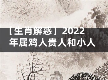 【生肖解惑】2022年属鸡人贵人和小人