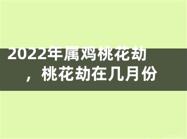 2022年属鸡桃花劫，桃花劫在几月份