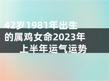 42岁1981年出生的属鸡女命2023年上半年运气运势