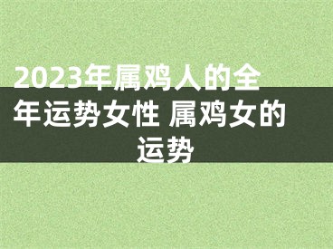 2023年属鸡人的全年运势女性 属鸡女的运势
