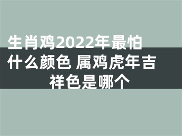 生肖鸡2022年最怕什么颜色 属鸡虎年吉祥色是哪个