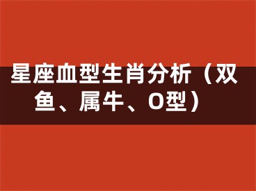 星座血型生肖分析（双鱼、属牛、O型）