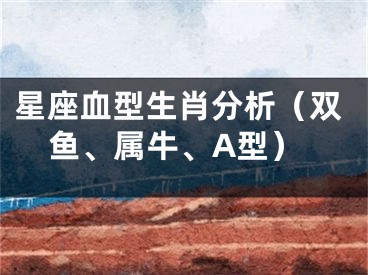 星座血型生肖分析（双鱼、属牛、A型）