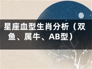 星座血型生肖分析（双鱼、属牛、AB型）
