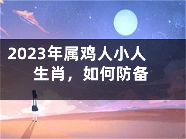 2023年属鸡人小人生肖，如何防备