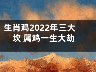 生肖鸡2022年三大坎 属鸡一生大劫