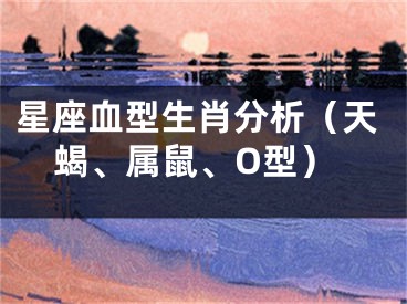 星座血型生肖分析（天蝎、属鼠、O型）