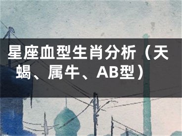 星座血型生肖分析（天蝎、属牛、AB型）