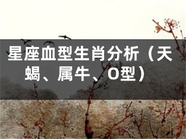 星座血型生肖分析（天蝎、属牛、O型）