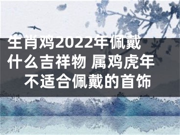 生肖鸡2022年佩戴什么吉祥物 属鸡虎年不适合佩戴的首饰