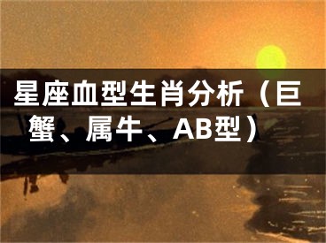 星座血型生肖分析（巨蟹、属牛、AB型）