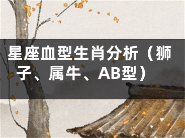 星座血型生肖分析（狮子、属牛、AB型）