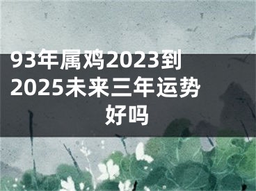 93年属鸡2023到2025未来三年运势好吗