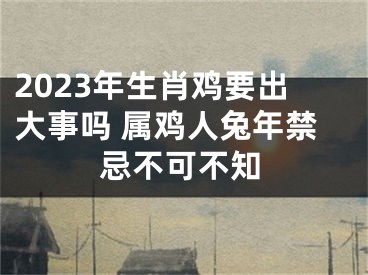 2023年生肖鸡要出大事吗 属鸡人兔年禁忌不可不知