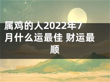 属鸡的人2022年7月什么运最佳 财运最顺
