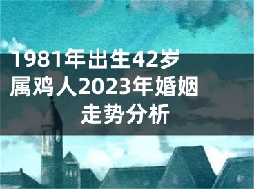 1981年出生42岁属鸡人2023年婚姻走势分析