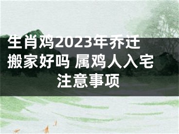 生肖鸡2023年乔迁搬家好吗 属鸡人入宅注意事项