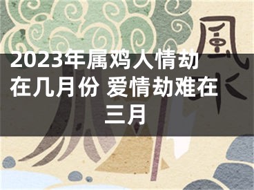 2023年属鸡人情劫在几月份 爱情劫难在三月