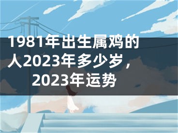 1981年出生属鸡的人2023年多少岁，2023年运势