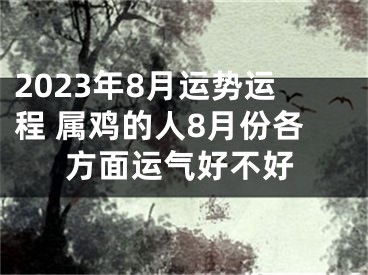 2023年8月运势运程 属鸡的人8月份各方面运气好不好