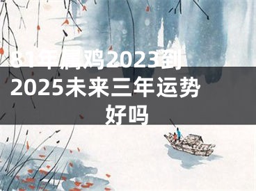 81年属鸡2023到2025未来三年运势好吗