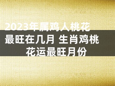 2023年属鸡人桃花最旺在几月 生肖鸡桃花运最旺月份