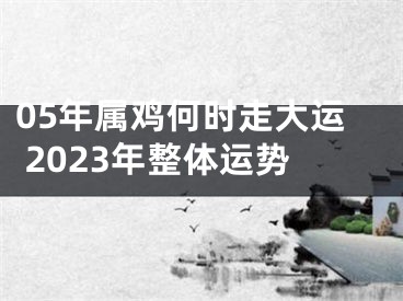 05年属鸡何时走大运 2023年整体运势