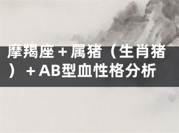 摩羯座＋属猪（生肖猪）＋AB型血性格分析