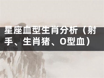 星座血型生肖分析（射手、生肖猪、O型血）