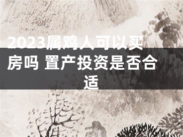 2023属鸡人可以买房吗 置产投资是否合适