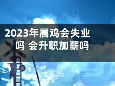 2023年属鸡会失业吗 会升职加薪吗