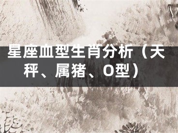 星座血型生肖分析（天秤、属猪、O型）