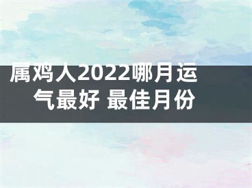 属鸡人2022哪月运气最好 最佳月份
