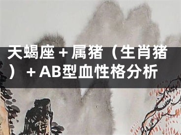 天蝎座＋属猪（生肖猪）＋AB型血性格分析