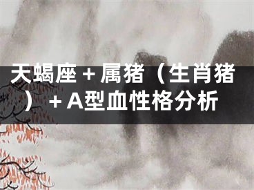 天蝎座＋属猪（生肖猪）＋A型血性格分析