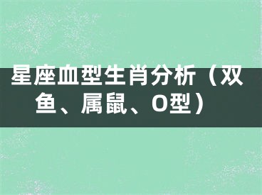 星座血型生肖分析（双鱼、属鼠、O型）