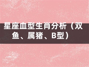 星座血型生肖分析（双鱼、属猪、B型）