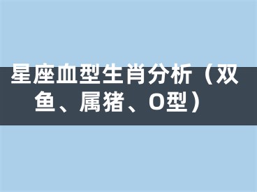 星座血型生肖分析（双鱼、属猪、O型）
