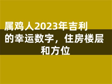 属鸡人2023年吉利的幸运数字，住房楼层和方位