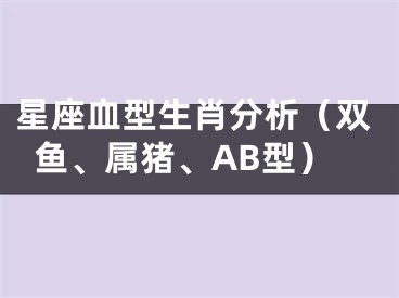 星座血型生肖分析（双鱼、属猪、AB型）