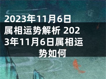 2023年11月6日属相运势解析 2023年11月6日属相运势如何