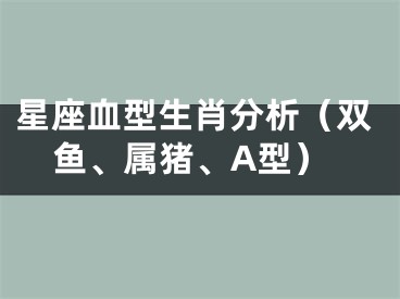星座血型生肖分析（双鱼、属猪、A型）