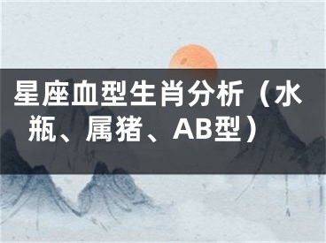 星座血型生肖分析（水瓶、属猪、AB型）
