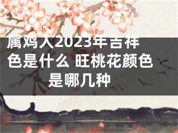 属鸡人2023年吉祥色是什么 旺桃花颜色是哪几种 