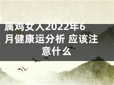 属鸡女人2022年6月健康运分析 应该注意什么