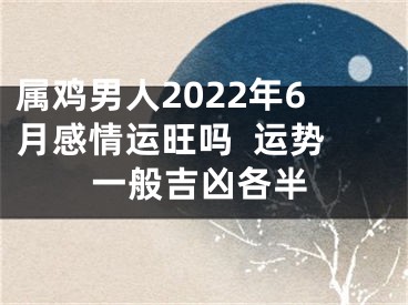 属鸡男人2022年6月感情运旺吗  运势一般吉凶各半