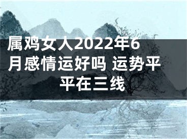 属鸡女人2022年6月感情运好吗 运势平平在三线