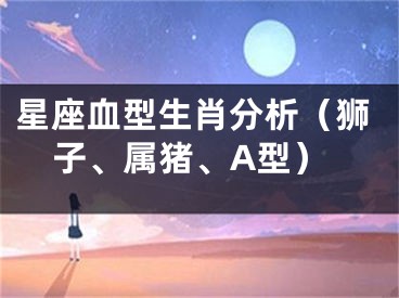 星座血型生肖分析（狮子、属猪、A型）
